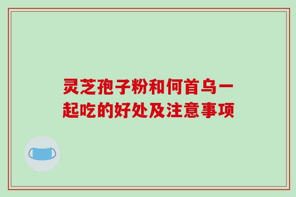 灵芝孢子粉和何首乌一起吃的好处及注意事项-第1张图片-破壁灵芝孢子粉研究指南 灵芝孢子粉和何首乌一起吃的好处及注意事项-第1张图片-破壁灵芝孢子粉研究指南