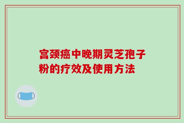 宫颈癌中晚期灵芝孢子粉的疗效及使用方法-第1张图片-破壁灵芝孢子粉研究指南 宫颈癌中晚期灵芝孢子粉的疗效及使用方法-第1张图片-破壁灵芝孢子粉研究指南