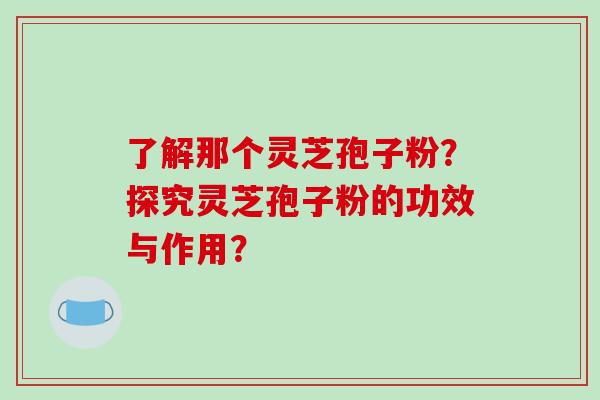 了解那个灵芝孢子粉?探究灵芝孢子粉的功效与作用?-第1张图片-破壁灵芝孢子粉研究指南 了解那个灵芝孢子粉?探究灵芝孢子粉的功效与作用?-第1张图片-破壁灵芝孢子粉研究指南