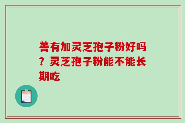 善有加灵芝孢子粉好吗?灵芝孢子粉能不能长期吃-第1张图片-破壁灵芝孢子粉研究指南 善有加灵芝孢子粉好吗?灵芝孢子粉能不能长期吃-第1张图片-破壁灵芝孢子粉研究指南