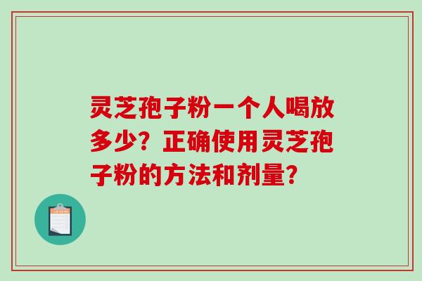 灵芝孢子粉一个人喝放多少?正确使用灵芝孢子粉的方法和剂量?-第1张图片-破壁灵芝孢子粉研究指南 灵芝孢子粉一个人喝放多少?正确使用灵芝孢子粉的方法和剂量?-第1张图片-破壁灵芝孢子粉研究指南