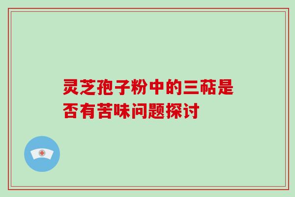 灵芝孢子粉中的三萜是否有苦味问题探讨-第1张图片-破壁灵芝孢子粉研究指南