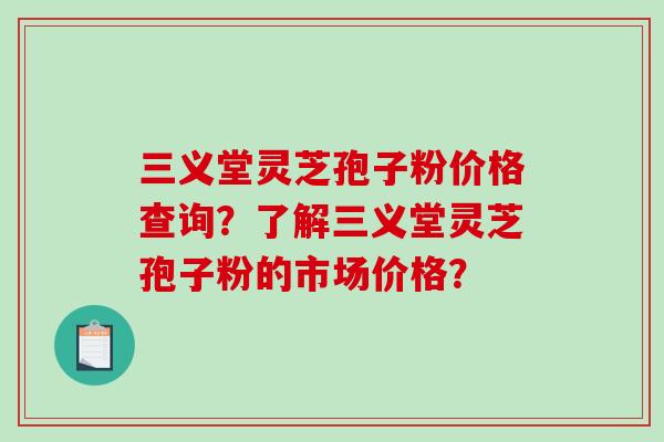 三义堂灵芝孢子粉价格查询？了解三义堂灵芝孢子粉的市场价格？-第1张图片-破壁灵芝孢子粉研究指南