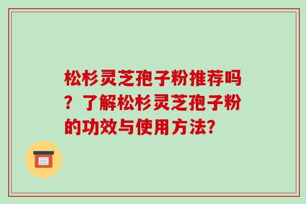 松杉灵芝孢子粉推荐吗?了解松杉灵芝孢子粉的功效与使用方法?-第1张图片-破壁灵芝孢子粉研究指南 松杉灵芝孢子粉推荐吗?了解松杉灵芝孢子粉的功效与使用方法?-第1张图片-破壁灵芝孢子粉研究指南