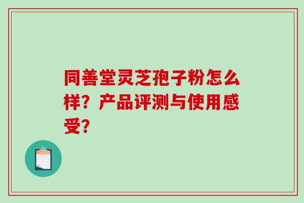同善堂灵芝孢子粉怎么样?产品评测与使用感受?-第1张图片-破壁灵芝孢子粉研究指南 同善堂灵芝孢子粉怎么样?产品评测与使用感受?-第1张图片-破壁灵芝孢子粉研究指南