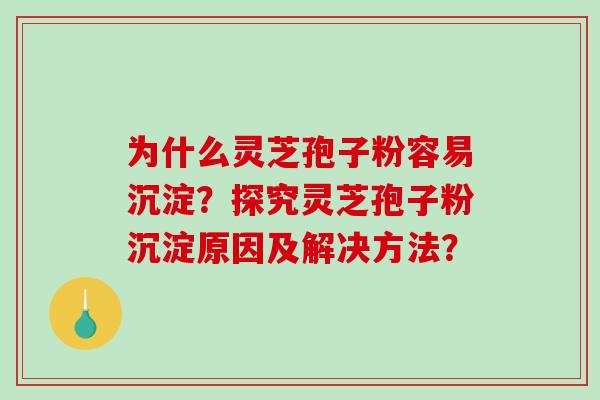 为什么灵芝孢子粉容易沉淀?探究灵芝孢子粉沉淀原因及解决方法?-第1张图片-破壁灵芝孢子粉研究指南 为什么灵芝孢子粉容易沉淀?探究灵芝孢子粉沉淀原因及解决方法?-第1张图片-破壁灵芝孢子粉研究指南