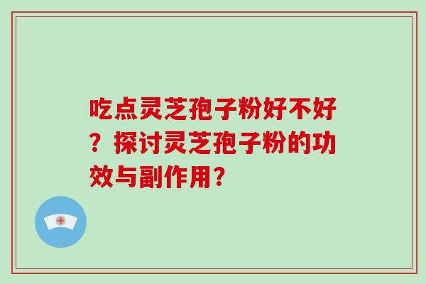 吃点灵芝孢子粉好不好？探讨灵芝孢子粉的功效与副作用？-第1张图片-破壁灵芝孢子粉研究指南