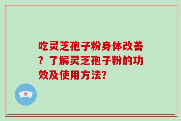 吃灵芝孢子粉身体改善？了解灵芝孢子粉的功效及使用方法？-第1张图片-破壁灵芝孢子粉研究指南