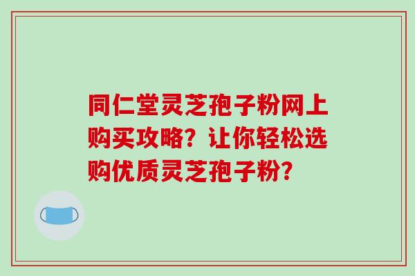 同仁堂灵芝孢子粉网上购买攻略?让你轻松选购优质灵芝孢子粉?-第1张图片-破壁灵芝孢子粉研究指南 同仁堂灵芝孢子粉网上购买攻略?让你轻松选购优质灵芝孢子粉?-第1张图片-破壁灵芝孢子粉研究指南