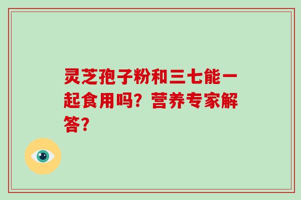 灵芝孢子粉和三七能一起食用吗?营养专家解答?-第1张图片-破壁灵芝孢子粉研究指南 灵芝孢子粉和三七能一起食用吗?营养专家解答?-第1张图片-破壁灵芝孢子粉研究指南