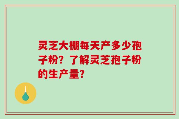 灵芝大棚每天产多少孢子粉？了解灵芝孢子粉的生产量？-第1张图片-破壁灵芝孢子粉研究指南