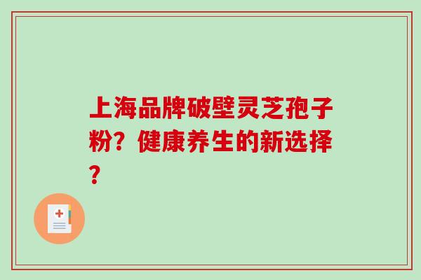 上海品牌破壁灵芝孢子粉?健康养生的新选择?-第1张图片-破壁灵芝孢子粉研究指南 上海品牌破壁灵芝孢子粉?健康养生的新选择?-第1张图片-破壁灵芝孢子粉研究指南