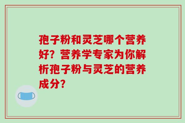 孢子粉和灵芝哪个营养好？营养学专家为你解析孢子粉与灵芝的营养成分？-第1张图片-破壁灵芝孢子粉研究指南