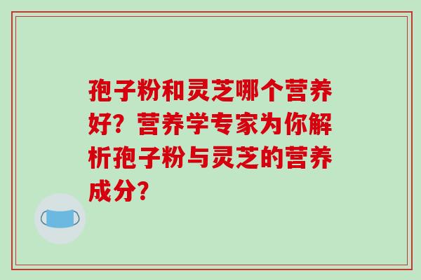 孢子粉和灵芝哪个营养好？营养学专家为你解析孢子粉与灵芝的营养成分？-第1张图片-破壁灵芝孢子粉研究指南