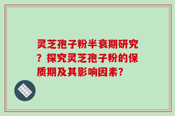 灵芝孢子粉半衰期研究?探究灵芝孢子粉的保质期及其影响因素?-第1张图片-破壁灵芝孢子粉研究指南 灵芝孢子粉半衰期研究?探究灵芝孢子粉的保质期及其影响因素?-第1张图片-破壁灵芝孢子粉研究指南