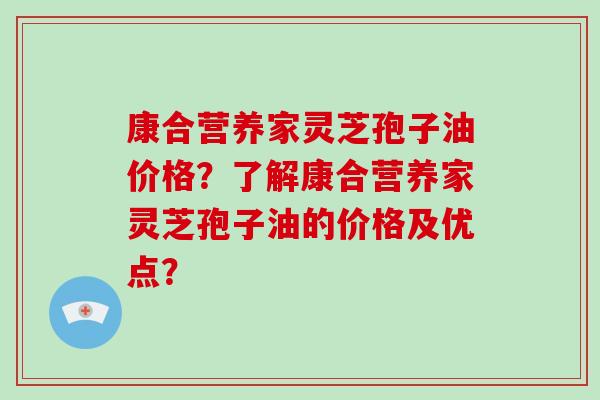 康合营养家灵芝孢子油价格？了解康合营养家灵芝孢子油的价格及优点？-第1张图片-破壁灵芝孢子粉研究指南