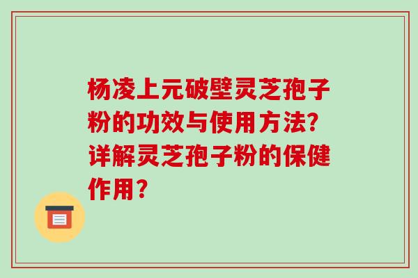 杨凌上元破壁灵芝孢子粉的功效与使用方法?详解灵芝孢子粉的保健作用?-第1张图片-破壁灵芝孢子粉研究指南 杨凌上元破壁灵芝孢子粉的功效与使用方法?详解灵芝孢子粉的保健作用?-第1张图片-破壁灵芝孢子粉研究指南