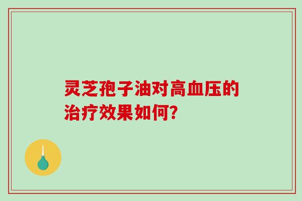 灵芝孢子油对高血压的治疗效果如何？-第1张图片-破壁灵芝孢子粉研究指南