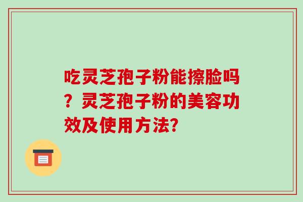 吃灵芝孢子粉能擦脸吗?灵芝孢子粉的美容功效及使用方法?-第1张图片-破壁灵芝孢子粉研究指南 吃灵芝孢子粉能擦脸吗?灵芝孢子粉的美容功效及使用方法?-第1张图片-破壁灵芝孢子粉研究指南