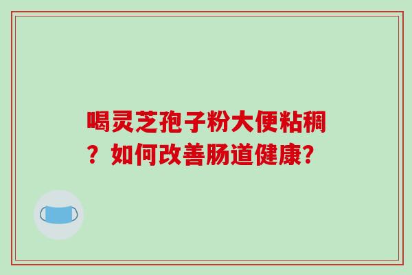 喝灵芝孢子粉大便粘稠?如何改善肠道健康?-第1张图片-破壁灵芝孢子粉研究指南 喝灵芝孢子粉大便粘稠?如何改善肠道健康?-第1张图片-破壁灵芝孢子粉研究指南