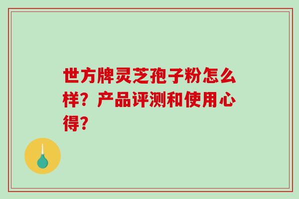 世方牌灵芝孢子粉怎么样?产品评测和使用心得?-第1张图片-破壁灵芝孢子粉研究指南 世方牌灵芝孢子粉怎么样?产品评测和使用心得?-第1张图片-破壁灵芝孢子粉研究指南