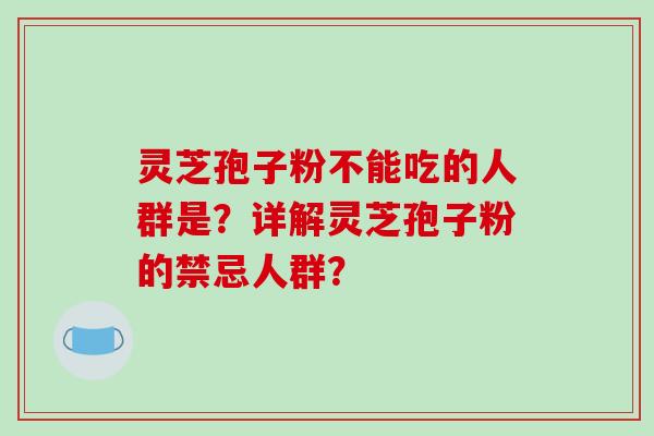 灵芝孢子粉不能吃的人群是?详解灵芝孢子粉的禁忌人群?-第1张图片-破壁灵芝孢子粉研究指南 灵芝孢子粉不能吃的人群是?详解灵芝孢子粉的禁忌人群?-第1张图片-破壁灵芝孢子粉研究指南