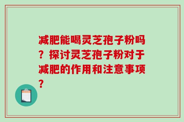 减肥能喝灵芝孢子粉吗?探讨灵芝孢子粉对于减肥的作用和注意事项?-第1张图片-破壁灵芝孢子粉研究指南 减肥能喝灵芝孢子粉吗?探讨灵芝孢子粉对于减肥的作用和注意事项?-第1张图片-破壁灵芝孢子粉研究指南
