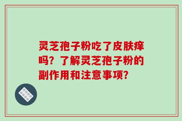 灵芝孢子粉吃了皮肤痒吗?了解灵芝孢子粉的副作用和注意事项?-第1张图片-破壁灵芝孢子粉研究指南 灵芝孢子粉吃了皮肤痒吗?了解灵芝孢子粉的副作用和注意事项?-第1张图片-破壁灵芝孢子粉研究指南