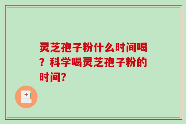 灵芝孢子粉什么时间喝？科学喝灵芝孢子粉的时间？-第1张图片-破壁灵芝孢子粉研究指南