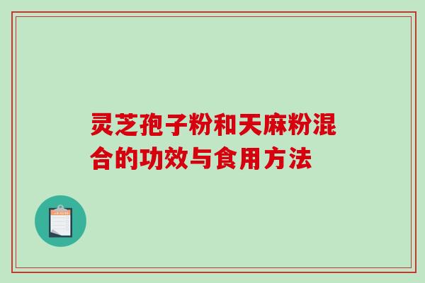 灵芝孢子粉和天麻粉混合的功效与食用方法-第1张图片-破壁灵芝孢子粉研究指南 灵芝孢子粉和天麻粉混合的功效与食用方法-第1张图片-破壁灵芝孢子粉研究指南