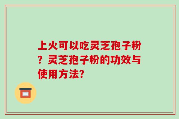 上火可以吃灵芝孢子粉？灵芝孢子粉的功效与使用方法？-第1张图片-破壁灵芝孢子粉研究指南