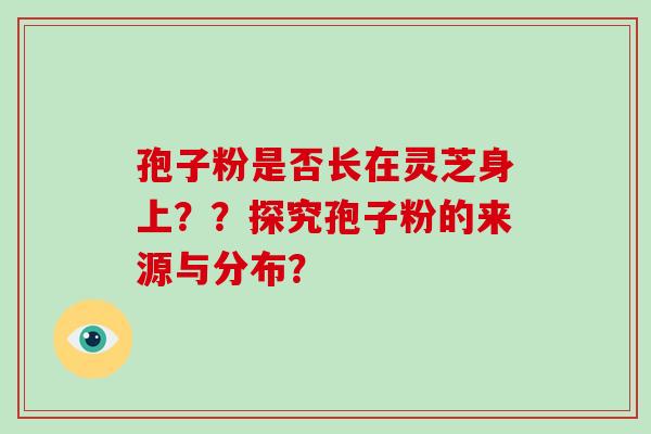 孢子粉是否长在灵芝身上??探究孢子粉的来源与分布?-第1张图片-破壁灵芝孢子粉研究指南 孢子粉是否长在灵芝身上??探究孢子粉的来源与分布?-第1张图片-破壁灵芝孢子粉研究指南
