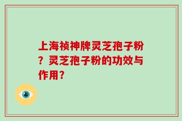 上海祯神牌灵芝孢子粉?灵芝孢子粉的功效与作用?-第1张图片-破壁灵芝孢子粉研究指南 上海祯神牌灵芝孢子粉?灵芝孢子粉的功效与作用?-第1张图片-破壁灵芝孢子粉研究指南