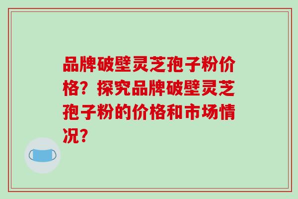 品牌破壁灵芝孢子粉价格?探究品牌破壁灵芝孢子粉的价格和市场情况?-第1张图片-破壁灵芝孢子粉研究指南 品牌破壁灵芝孢子粉价格?探究品牌破壁灵芝孢子粉的价格和市场情况?-第1张图片-破壁灵芝孢子粉研究指南