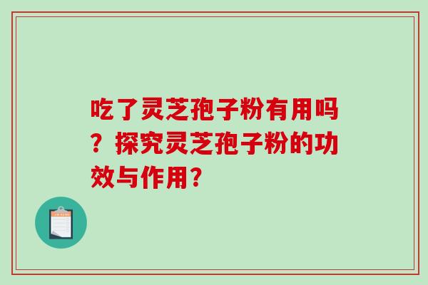 吃了灵芝孢子粉有用吗？探究灵芝孢子粉的功效与作用？-第1张图片-破壁灵芝孢子粉研究指南