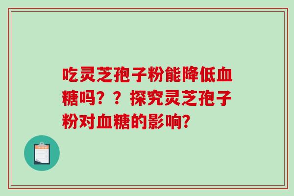 吃灵芝孢子粉能降低血糖吗？？探究灵芝孢子粉对血糖的影响？-第1张图片-破壁灵芝孢子粉研究指南