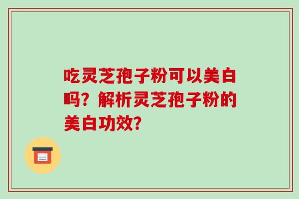 吃灵芝孢子粉可以美白吗?解析灵芝孢子粉的美白功效?-第1张图片-破壁灵芝孢子粉研究指南 吃灵芝孢子粉可以美白吗?解析灵芝孢子粉的美白功效?-第1张图片-破壁灵芝孢子粉研究指南