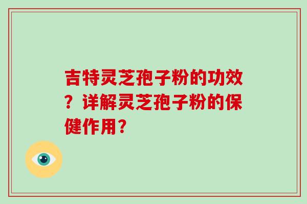 吉特灵芝孢子粉的功效?详解灵芝孢子粉的保健作用?-第1张图片-破壁灵芝孢子粉研究指南 吉特灵芝孢子粉的功效?详解灵芝孢子粉的保健作用?-第1张图片-破壁灵芝孢子粉研究指南
