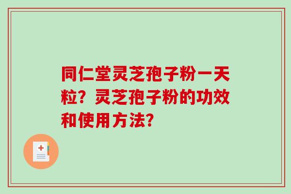 同仁堂灵芝孢子粉一天粒?灵芝孢子粉的功效和使用方法?-第1张图片-破壁灵芝孢子粉研究指南 同仁堂灵芝孢子粉一天粒?灵芝孢子粉的功效和使用方法?-第1张图片-破壁灵芝孢子粉研究指南
