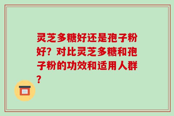 灵芝多糖好还是孢子粉好？对比灵芝多糖和孢子粉的功效和适用人群？-第1张图片-破壁灵芝孢子粉研究指南