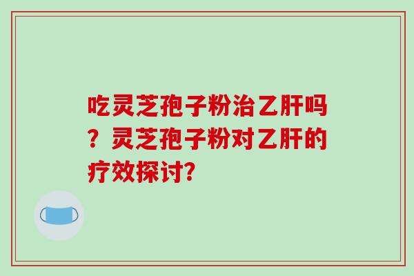 吃灵芝孢子粉治乙肝吗?灵芝孢子粉对乙肝的疗效探讨?-第1张图片-破壁灵芝孢子粉研究指南 吃灵芝孢子粉治乙肝吗?灵芝孢子粉对乙肝的疗效探讨?-第1张图片-破壁灵芝孢子粉研究指南