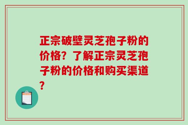 正宗破壁灵芝孢子粉的价格?了解正宗灵芝孢子粉的价格和购买渠道?-第1张图片-破壁灵芝孢子粉研究指南 正宗破壁灵芝孢子粉的价格?了解正宗灵芝孢子粉的价格和购买渠道?-第1张图片-破壁灵芝孢子粉研究指南