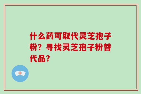 什么药可取代灵芝孢子粉?寻找灵芝孢子粉替代品?-第1张图片-破壁灵芝孢子粉研究指南 什么药可取代灵芝孢子粉?寻找灵芝孢子粉替代品?-第1张图片-破壁灵芝孢子粉研究指南
