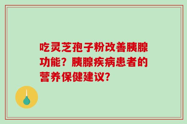 吃灵芝孢子粉改善胰腺功能?胰腺疾病患者的营养保健建议?-第1张图片-破壁灵芝孢子粉研究指南 吃灵芝孢子粉改善胰腺功能?胰腺疾病患者的营养保健建议?-第1张图片-破壁灵芝孢子粉研究指南