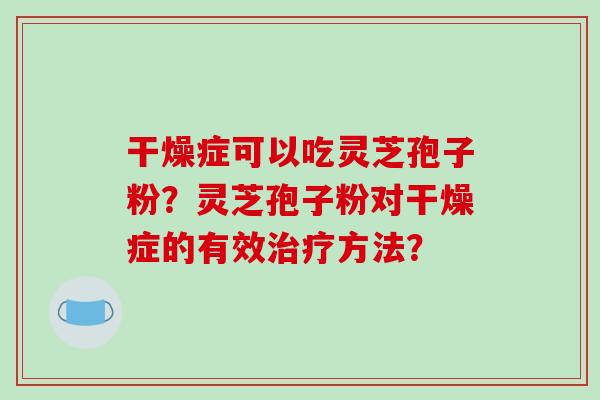干燥症可以吃灵芝孢子粉?灵芝孢子粉对干燥症的有效治疗方法?-第1张图片-破壁灵芝孢子粉研究指南 干燥症可以吃灵芝孢子粉?灵芝孢子粉对干燥症的有效治疗方法?-第1张图片-破壁灵芝孢子粉研究指南