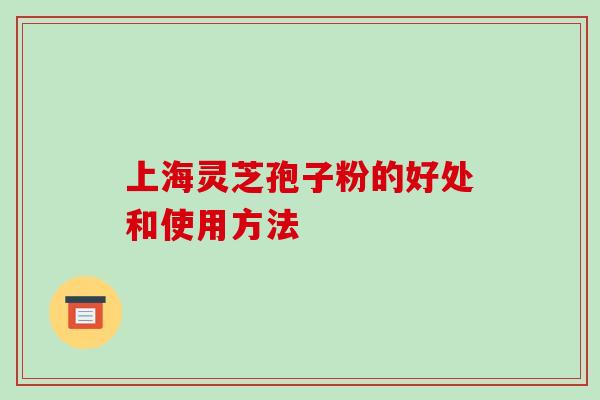 上海灵芝孢子粉的好处和使用方法-第1张图片-破壁灵芝孢子粉研究指南