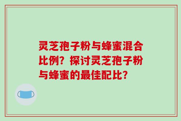 灵芝孢子粉与蜂蜜混合比例？探讨灵芝孢子粉与蜂蜜的最佳配比？-第1张图片-破壁灵芝孢子粉研究指南