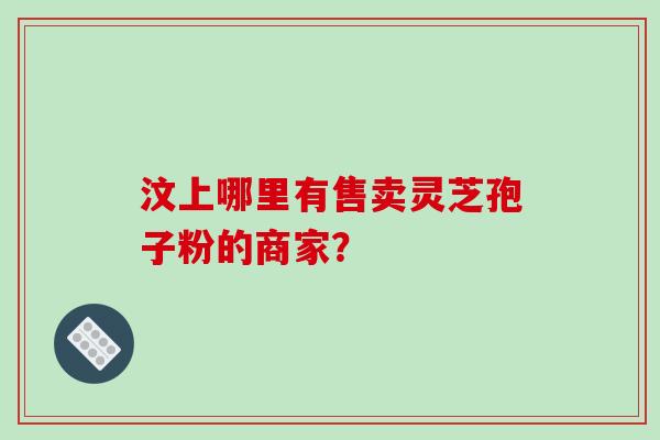 汶上哪里有售卖灵芝孢子粉的商家？-第1张图片-破壁灵芝孢子粉研究指南