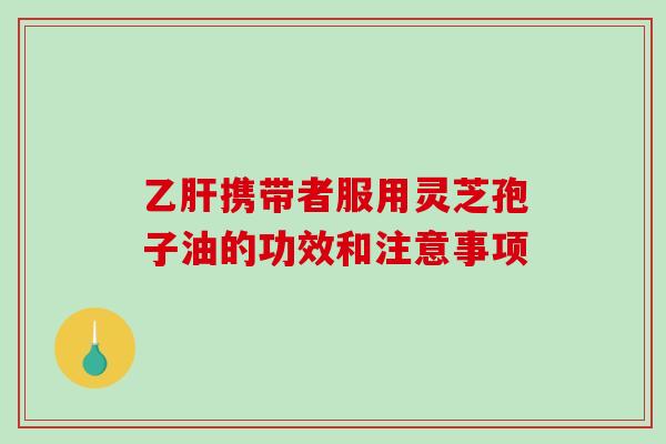 乙肝携带者服用灵芝孢子油的功效和注意事项-第1张图片-破壁灵芝孢子粉研究指南
