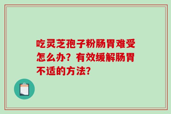 吃灵芝孢子粉肠胃难受怎么办？有效缓解肠胃不适的方法？-第1张图片-破壁灵芝孢子粉研究指南